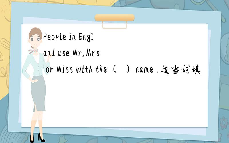 People in England use Mr,Mrs or Miss with the ( ) name .适当词填