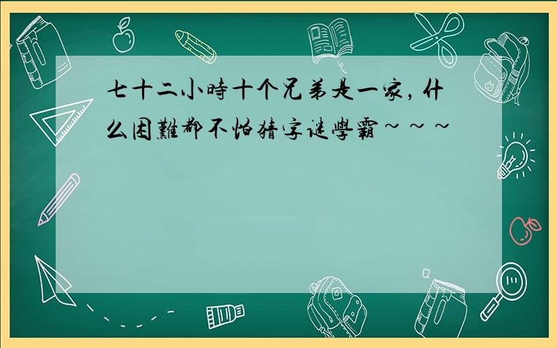 七十二小时十个兄弟是一家，什么困难都不怕猜字谜学霸~~~