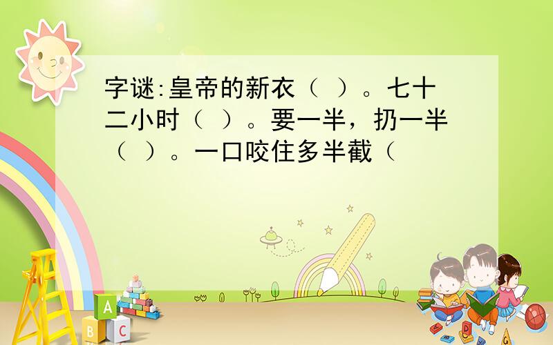 字谜:皇帝的新衣（ ）。七十二小时（ ）。要一半，扔一半（ ）。一口咬住多半截（