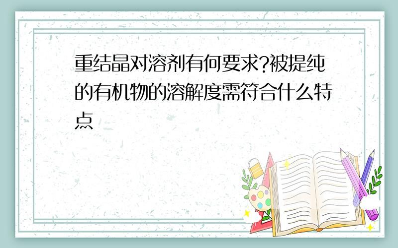 重结晶对溶剂有何要求?被提纯的有机物的溶解度需符合什么特点