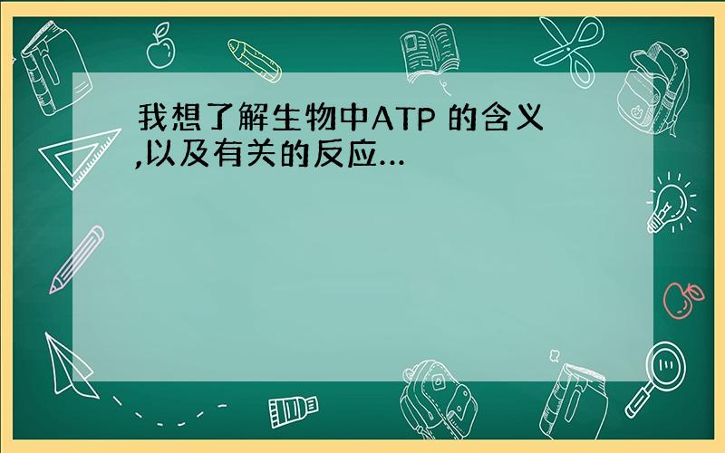 我想了解生物中ATP 的含义,以及有关的反应…