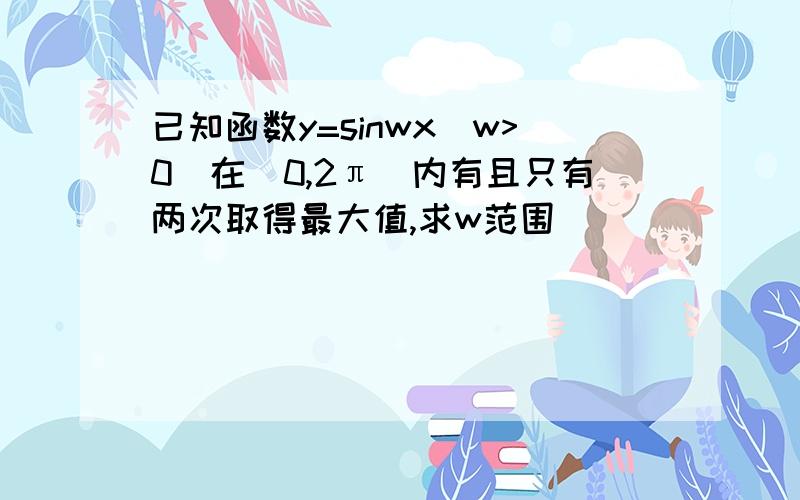 已知函数y=sinwx(w>0)在(0,2π]内有且只有两次取得最大值,求w范围