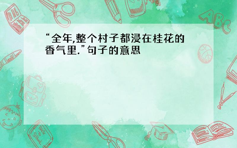 “全年,整个村子都浸在桂花的香气里.”句子的意思