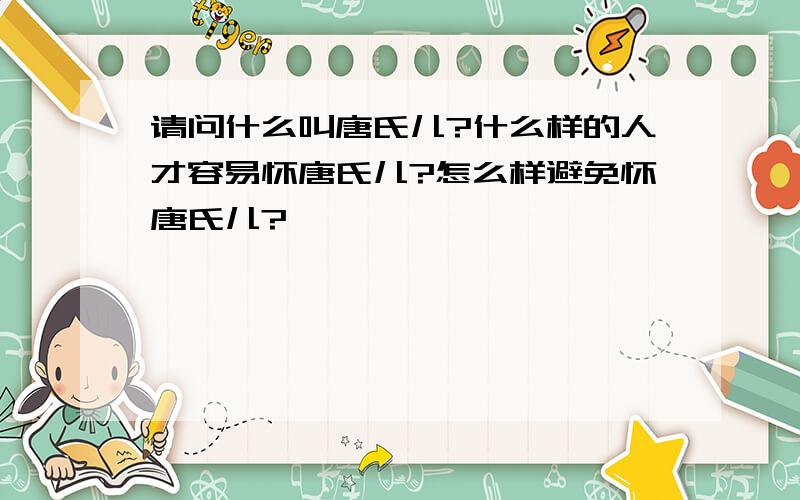 请问什么叫唐氏儿?什么样的人才容易怀唐氏儿?怎么样避免怀唐氏儿?