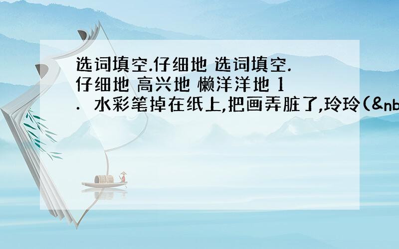 选词填空.仔细地 选词填空.仔细地 高兴地 懒洋洋地 1．水彩笔掉在纸上,把画弄脏了,玲玲(  &n