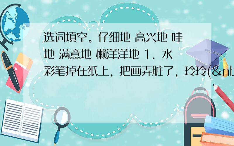 选词填空。仔细地 高兴地 哇地 满意地 懒洋洋地 1．水彩笔掉在纸上，把画弄脏了，玲玲(  &nbs