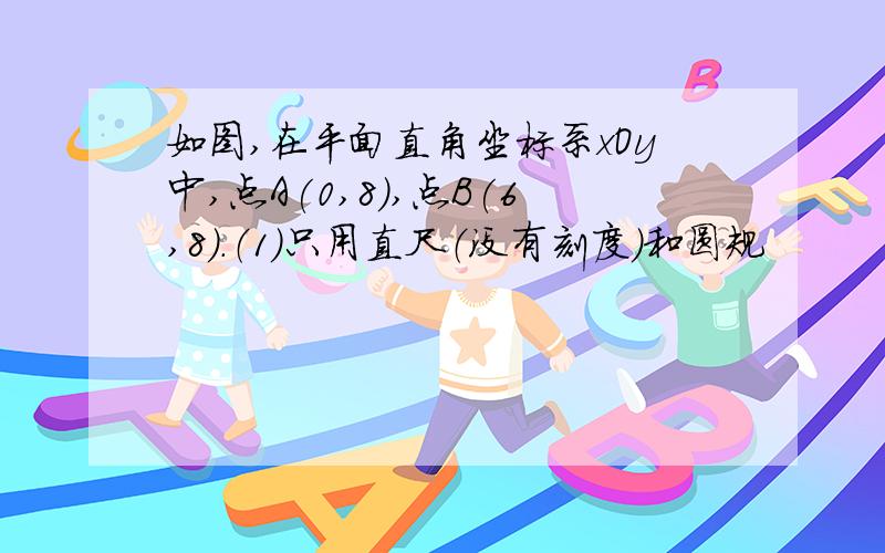 如图,在平面直角坐标系xOy中,点A(0,8),点B(6,8).（1）只用直尺（没有刻度）和圆规