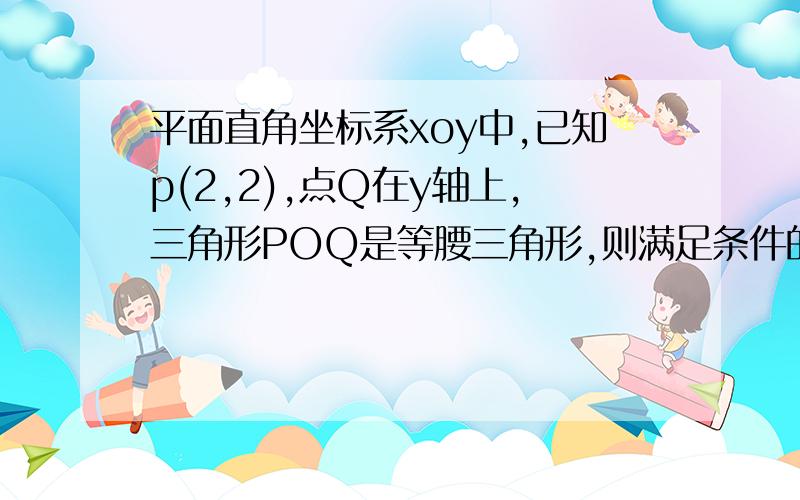 平面直角坐标系xoy中,已知p(2,2),点Q在y轴上,三角形POQ是等腰三角形,则满足条件的Q点有几个?