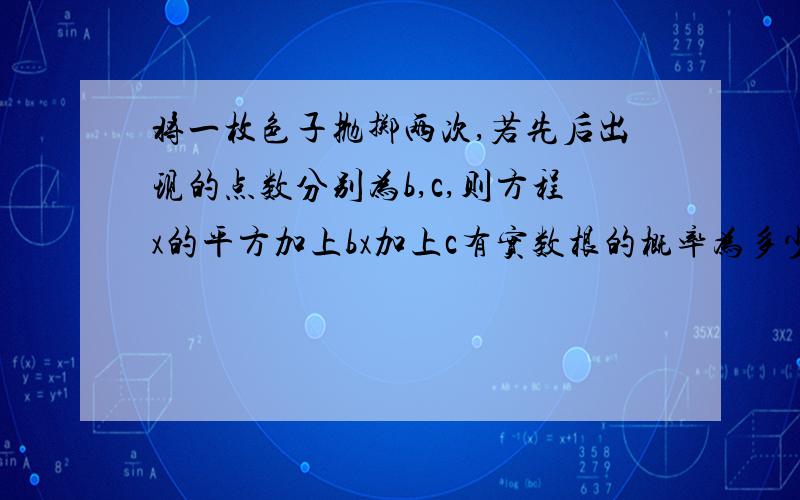 将一枚色子抛掷两次,若先后出现的点数分别为b,c,则方程x的平方加上bx加上c有实数根的概率为多少