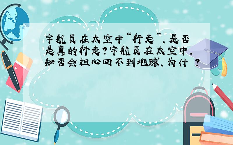 宇航员在太空中“行走”,是否是真的行走?宇航员在太空中,知否会担心回不到地球,为什麼?