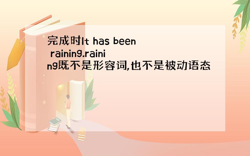 完成时It has been raining.raining既不是形容词,也不是被动语态