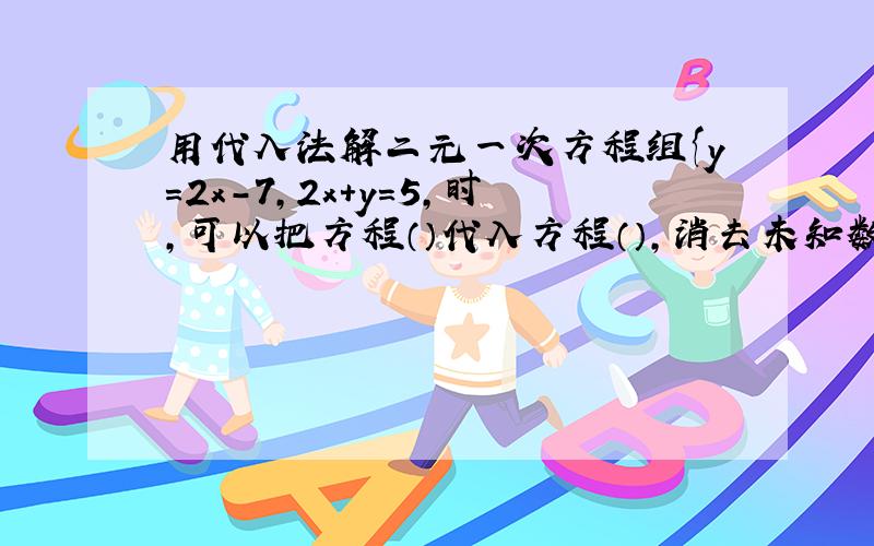 用代入法解二元一次方程组{y=2x-7,2x＋y=5,时,可以把方程（）代入方程（）,消去未知数（）.