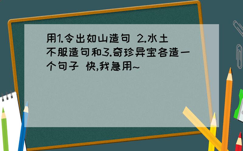 用1.令出如山造句 2.水土不服造句和3.奇珍异宝各造一个句子 快,我急用~