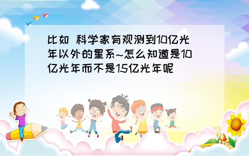 比如 科学家有观测到10亿光年以外的星系~怎么知道是10亿光年而不是15亿光年呢