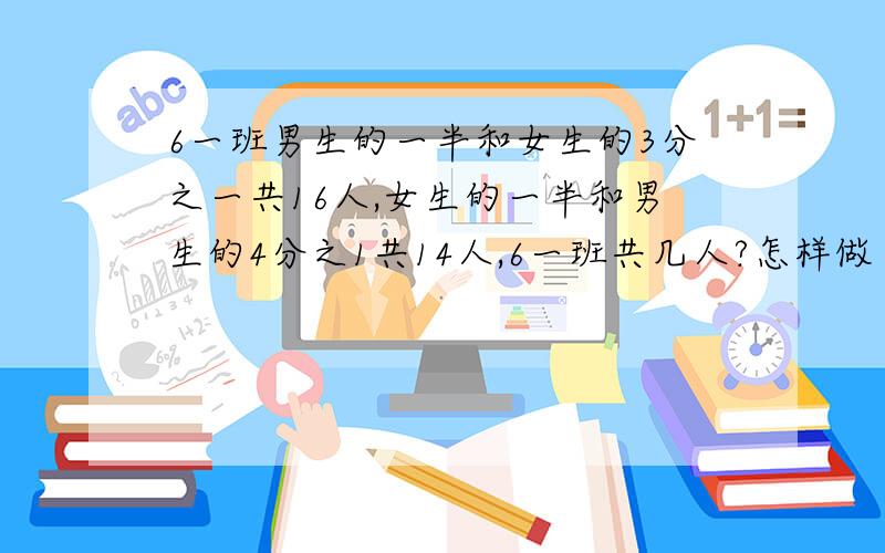 6一班男生的一半和女生的3分之一共16人,女生的一半和男生的4分之1共14人,6一班共几人?怎样做