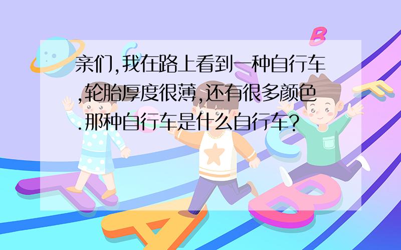 亲们,我在路上看到一种自行车,轮胎厚度很薄,还有很多颜色.那种自行车是什么自行车?