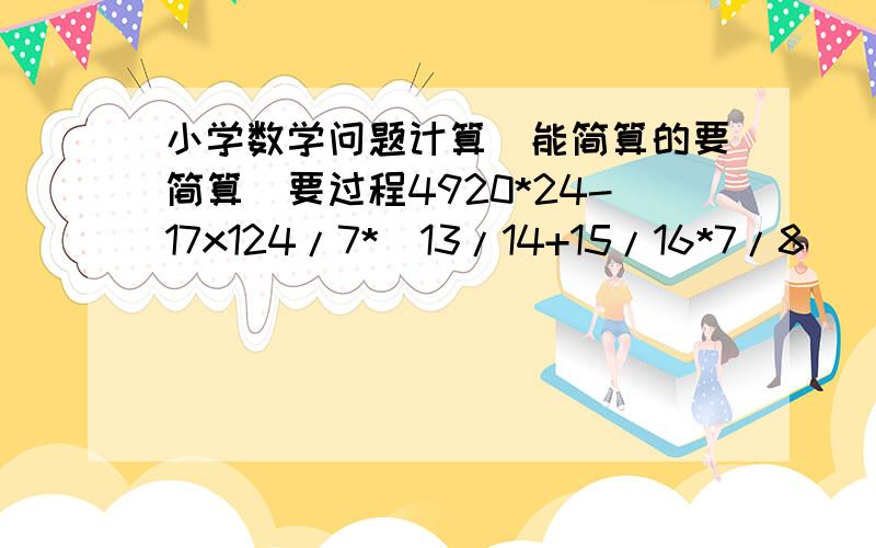 小学数学问题计算（能简算的要简算）要过程4920*24-17x124/7*（13/14+15/16*7/8）（4/7-5