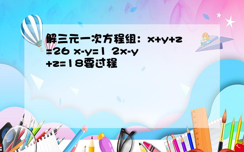 解三元一次方程组：x+y+z=26 x-y=1 2x-y+z=18要过程