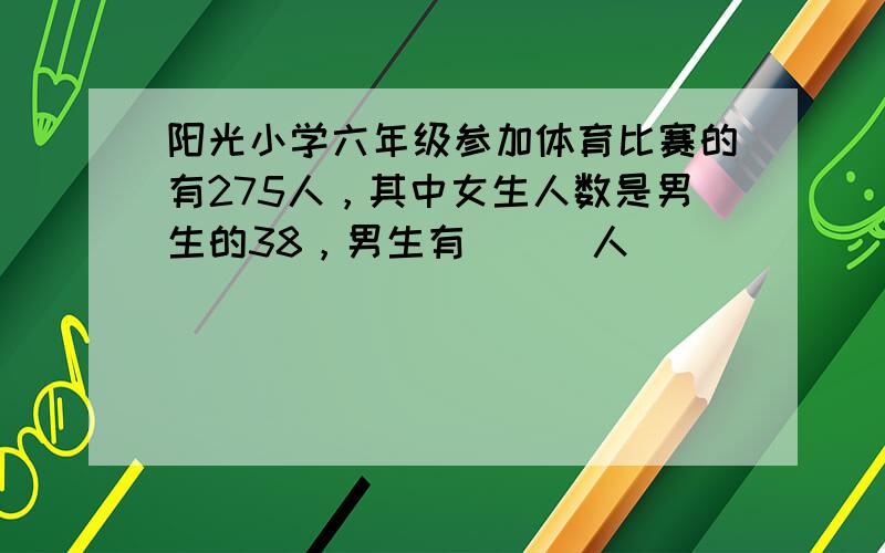 阳光小学六年级参加体育比赛的有275人，其中女生人数是男生的38，男生有___人．