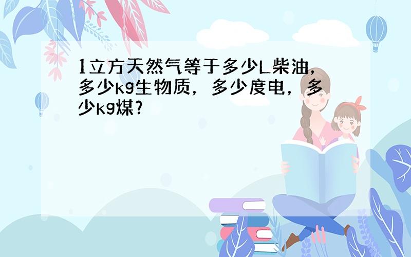 1立方天然气等于多少L柴油，多少kg生物质，多少度电，多少kg煤？