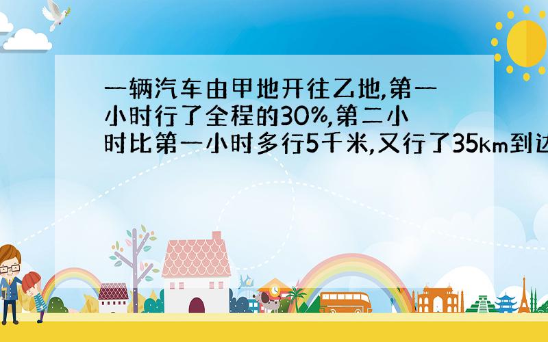 一辆汽车由甲地开往乙地,第一小时行了全程的30%,第二小时比第一小时多行5千米,又行了35km到达乙地,从甲