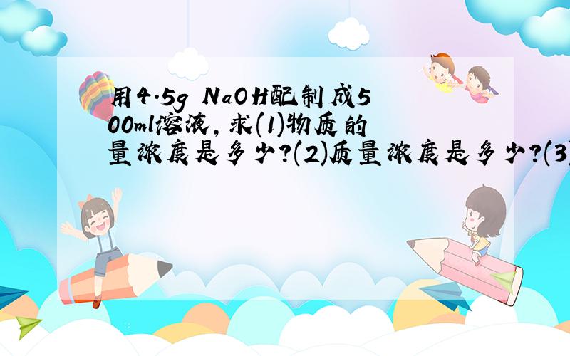 用4.5g NaOH配制成500ml溶液,求(1)物质的量浓度是多少?(2)质量浓度是多少?(3)如何配制?