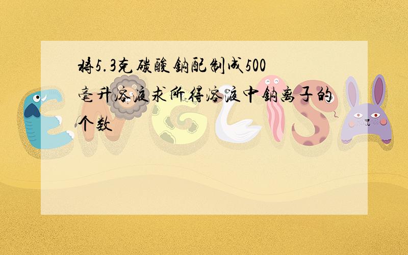 将5.3克碳酸钠配制成500毫升溶液求所得溶液中钠离子的个数