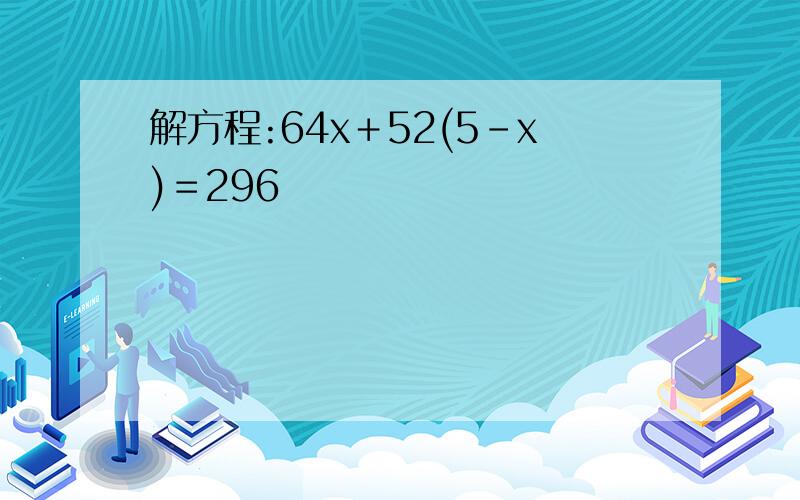 解方程:64x＋52(5－x)＝296