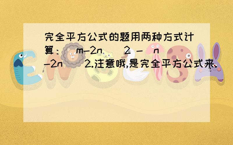 完全平方公式的题用两种方式计算：(m-2n)^2 -(n-2n)^2.注意哦,是完全平方公式来.