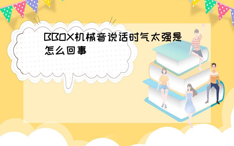 BBOX机械音说话时气太强是怎么回事