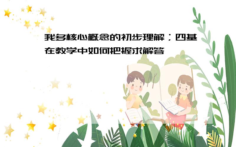 我多核心概念的初步理解；四基在教学中如何把握求解答