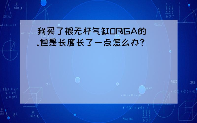 我买了根无杆气缸ORIGA的.但是长度长了一点怎么办?