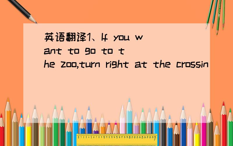 英语翻译1、If you want to go to the zoo,turn right at the crossin