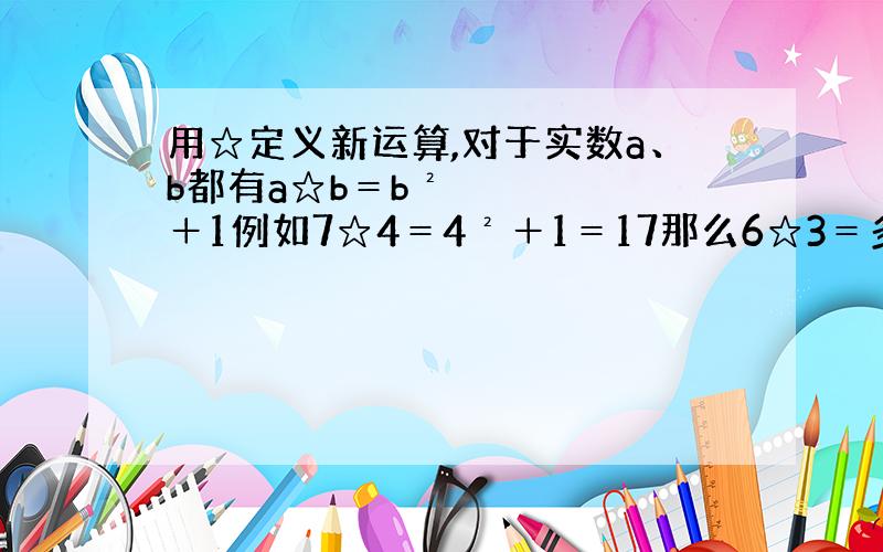 用☆定义新运算,对于实数a、b都有a☆b＝b²＋1例如7☆4＝4²＋1＝17那么6☆3＝多少