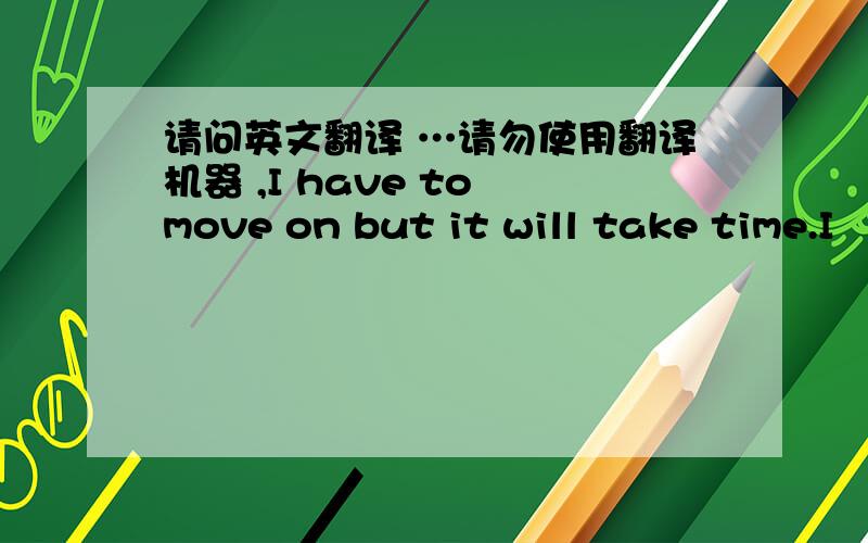 请问英文翻译 …请勿使用翻译机器 ,I have to move on but it will take time.I