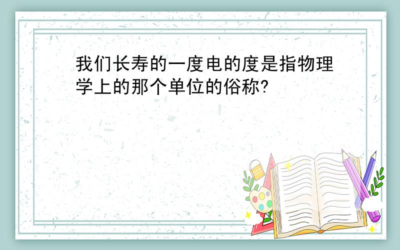 我们长寿的一度电的度是指物理学上的那个单位的俗称?