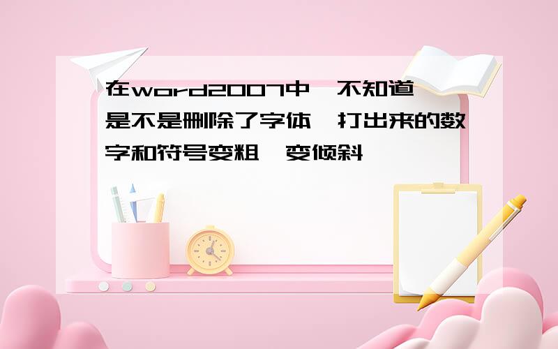 在word2007中,不知道是不是删除了字体,打出来的数字和符号变粗、变倾斜,