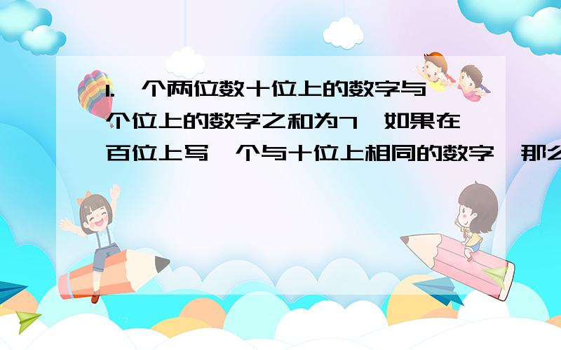 1.一个两位数十位上的数字与个位上的数字之和为7,如果在百位上写一个与十位上相同的数字,那么所得的三位数是原两位数的9倍