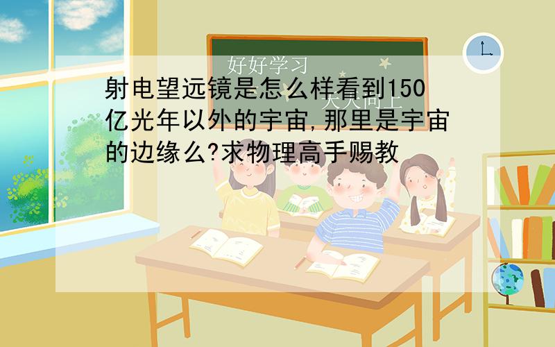 射电望远镜是怎么样看到150亿光年以外的宇宙,那里是宇宙的边缘么?求物理高手赐教