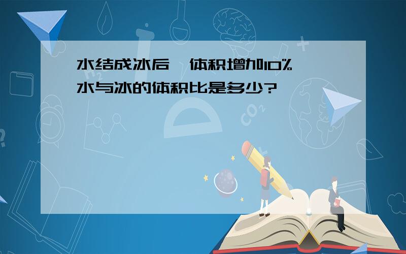 水结成冰后,体积增加10%,水与冰的体积比是多少?