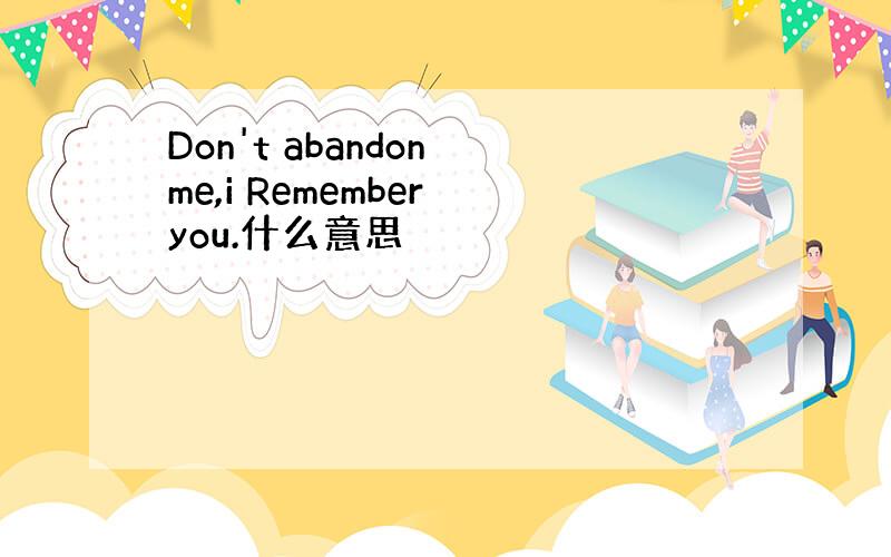 Don't abandon me,i Remember you.什么意思