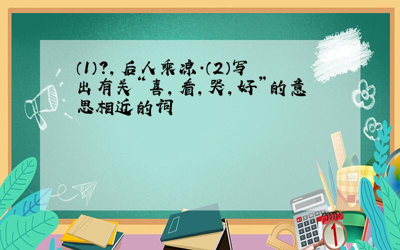 （1）?,后人乘凉.（2）写出有关“喜,看,哭,好”的意思相近的词