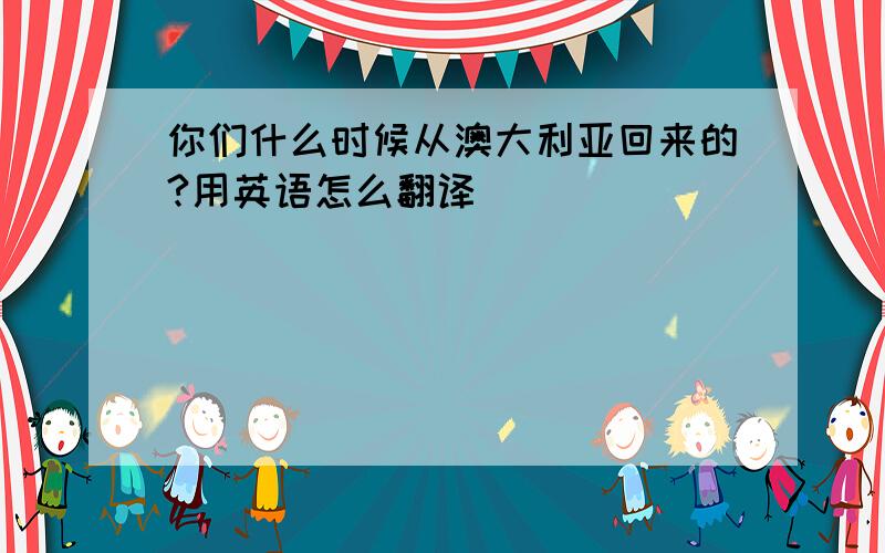 你们什么时候从澳大利亚回来的?用英语怎么翻译