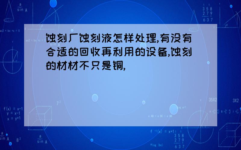 蚀刻厂蚀刻液怎样处理,有没有合适的回收再利用的设备,蚀刻的材材不只是铜,