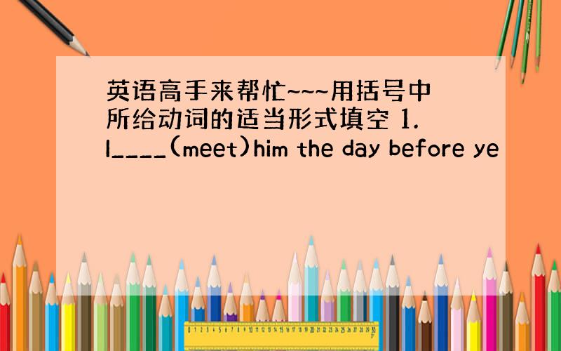 英语高手来帮忙~~~用括号中所给动词的适当形式填空 1.I____(meet)him the day before ye