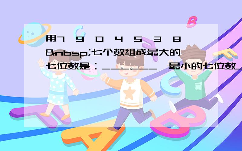 用7、9、0、4、5、3、8 七个数组成最大的七位数是：______、最小的七位数______．