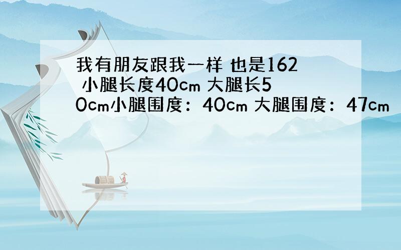 我有朋友跟我一样 也是162 小腿长度40cm 大腿长50cm小腿围度：40cm 大腿围度：47cm