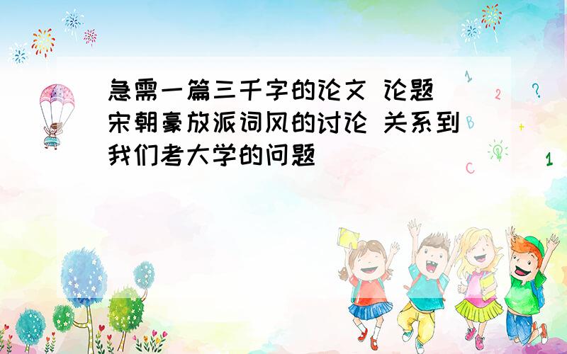 急需一篇三千字的论文 论题 宋朝豪放派词风的讨论 关系到我们考大学的问题