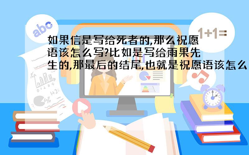 如果信是写给死者的,那么祝愿语该怎么写?比如是写给雨果先生的,那最后的结尾,也就是祝愿语该怎么写?