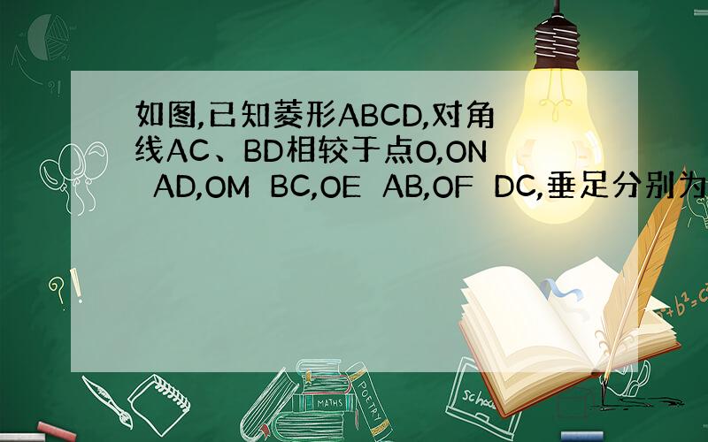 如图,已知菱形ABCD,对角线AC、BD相较于点O,ON⊥AD,OM⊥BC,OE⊥AB,OF⊥DC,垂足分别为N、M、E